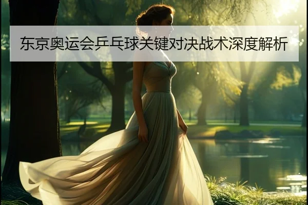 东京奥运会乒乓球关键对决战术深度解析